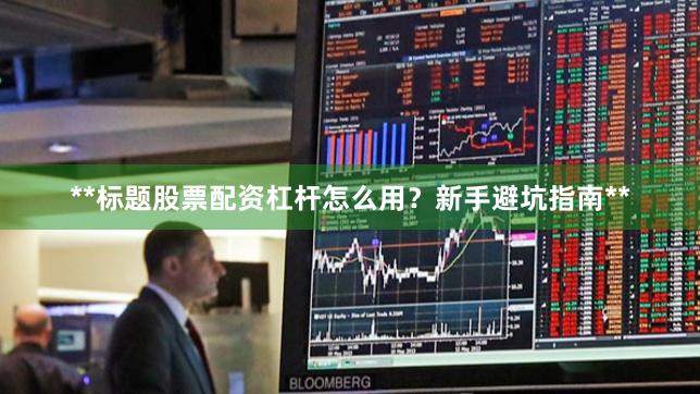 **标题股票配资杠杆怎么用？新手避坑指南**