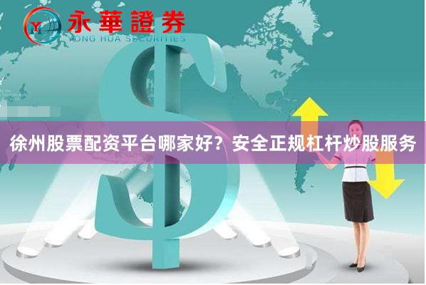 徐州股票配资平台哪家好？安全正规杠杆炒股服务