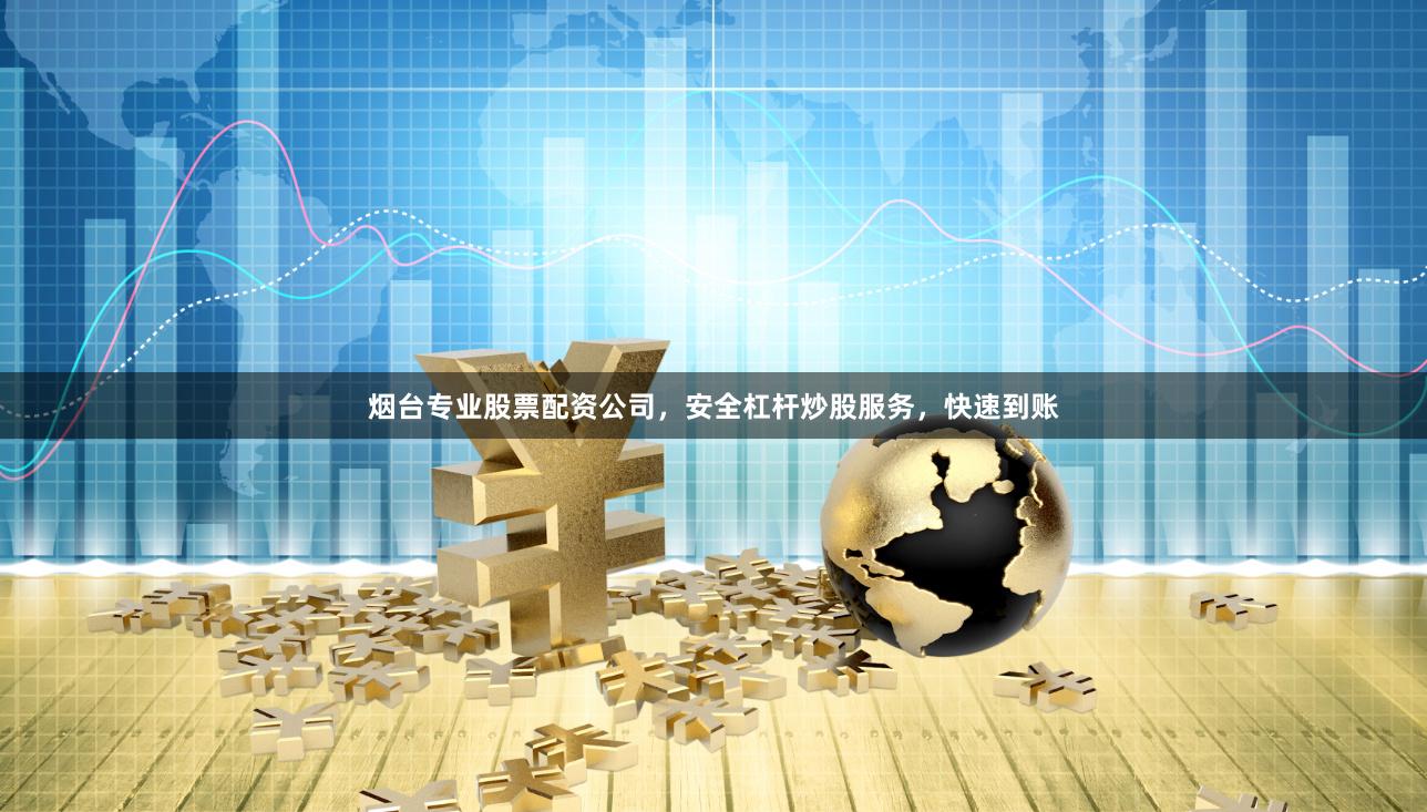 烟台专业股票配资公司，安全杠杆炒股服务，快速到账