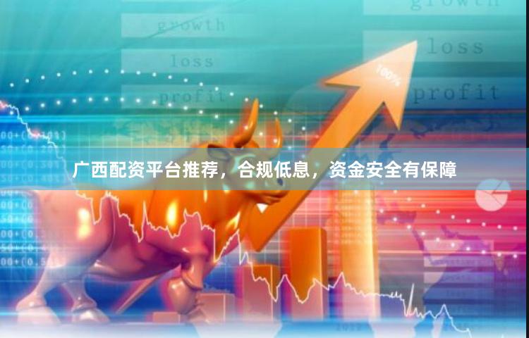 广西配资平台推荐，合规低息，资金安全有保障