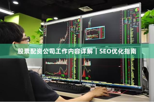 股票配资公司工作内容详解｜SEO优化指南