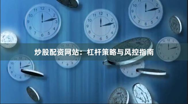 炒股配资网站：杠杆策略与风控指南