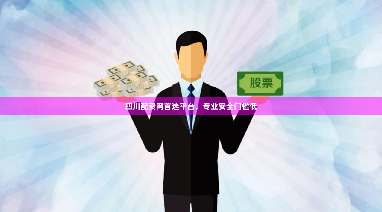 四川配资网首选平台，专业安全门槛低