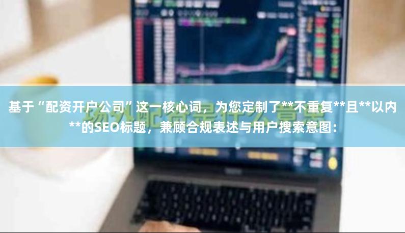 基于“配资开户公司”这一核心词，为您定制了**不重复**且**以内**的SEO标题，兼顾合规表述与用户搜索意图：