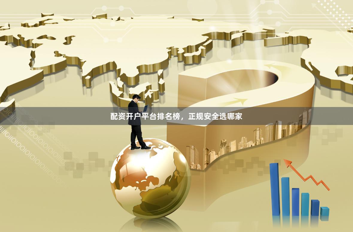 配资开户平台排名榜，正规安全选哪家