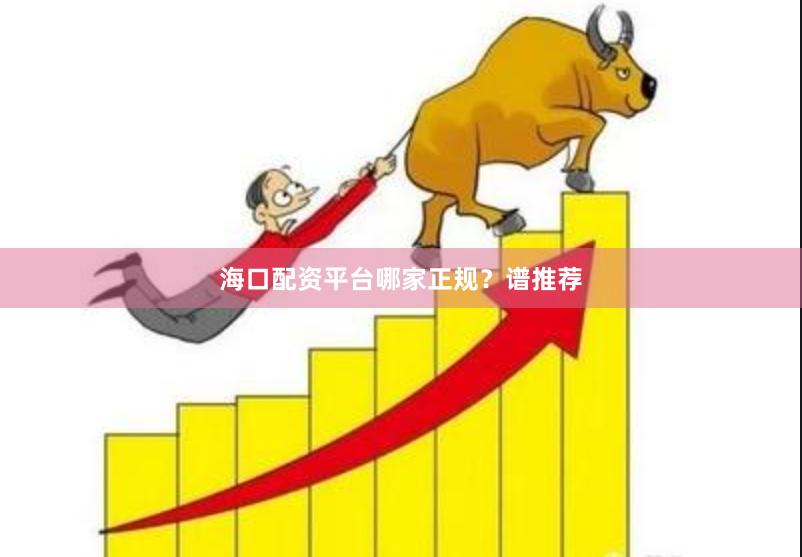 海口配资平台哪家正规？谱推荐