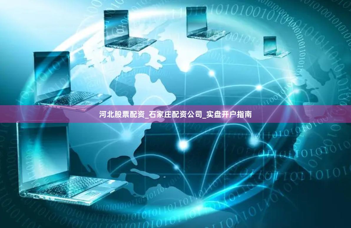 河北股票配资_石家庄配资公司_实盘开户指南