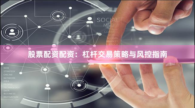 股票配资配资：杠杆交易策略与风控指南