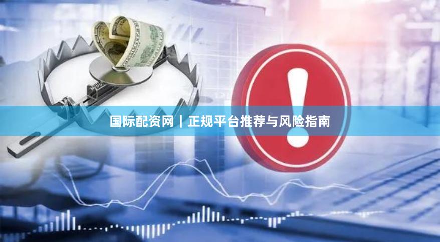 国际配资网｜正规平台推荐与风险指南