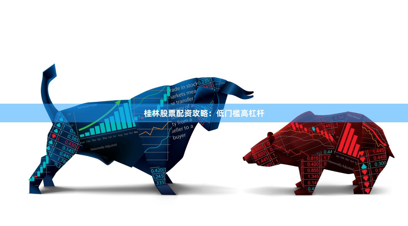 桂林股票配资攻略：低门槛高杠杆