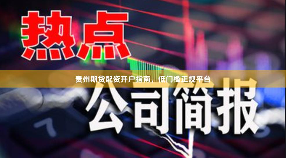 贵州期货配资开户指南，低门槛正规平台
