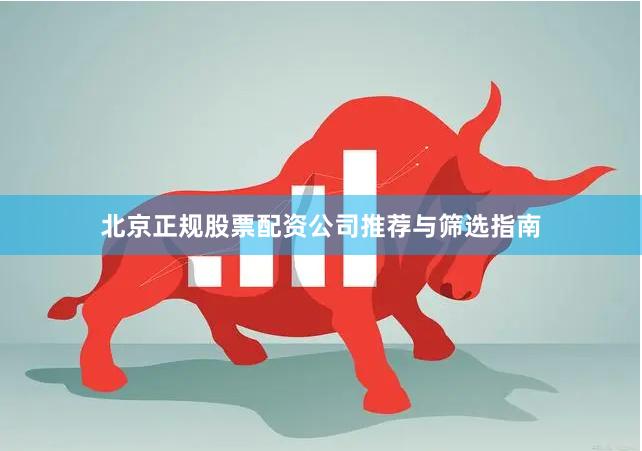 北京正规股票配资公司推荐与筛选指南