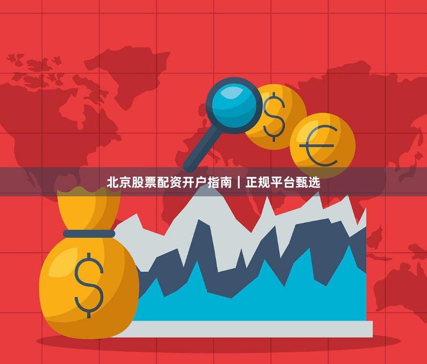 北京股票配资开户指南｜正规平台甄选